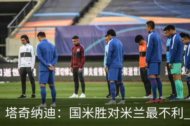 塔奇纳迪：国米胜对米兰最不利 两人将成胜负手